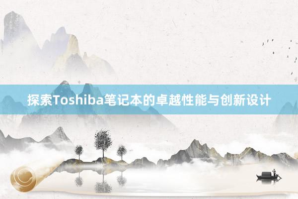 探索Toshiba笔记本的卓越性能与创新设计